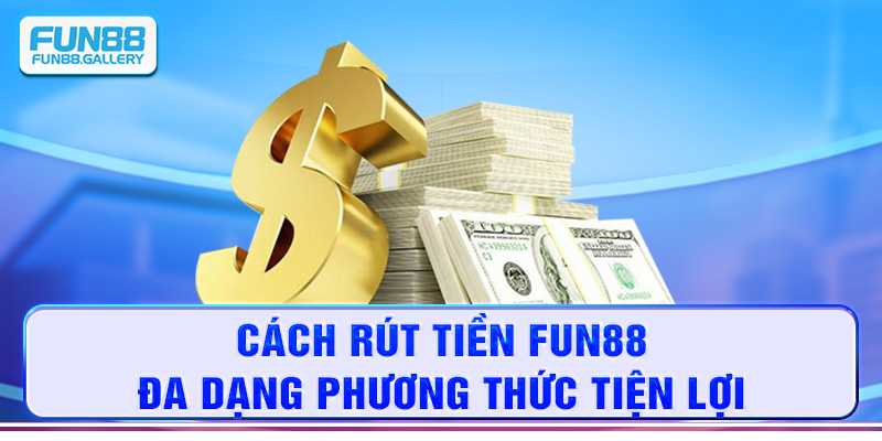 Cách rút tiền FUN88 đa dạng phương thức tiện lợi